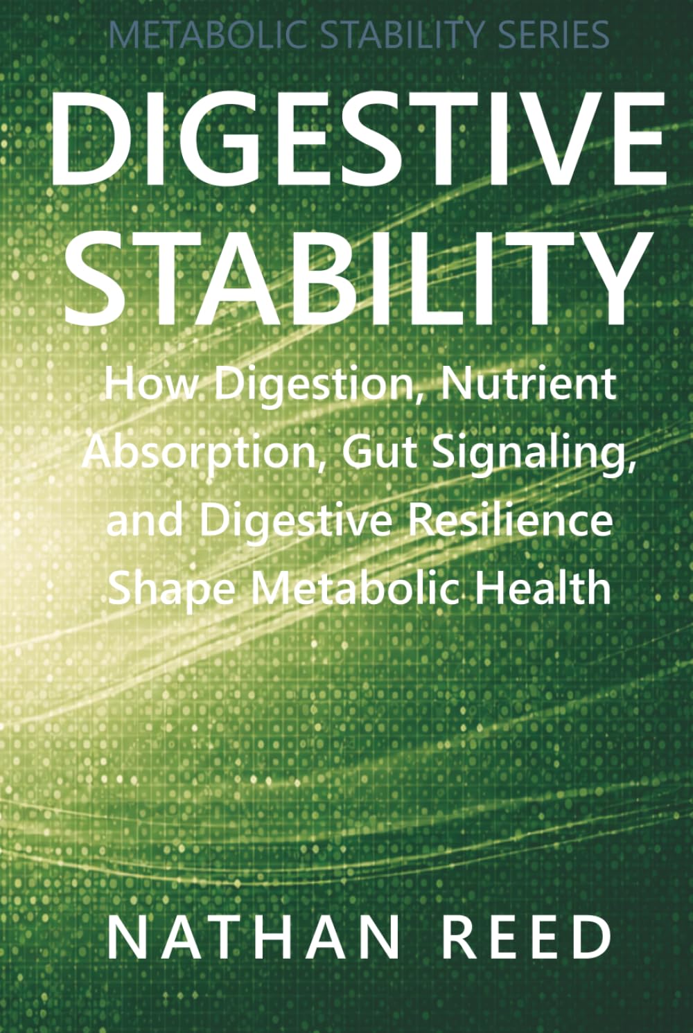 Digestive Stability: How Digestion, Nutrient Absorption, Gut Signaling, and Digestive Resilience Shape Metabolic Health (Metabolic Stability Series)