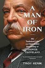 A Man of Iron: The Turbulent Life and Improbable Presidency of Grover Cleveland