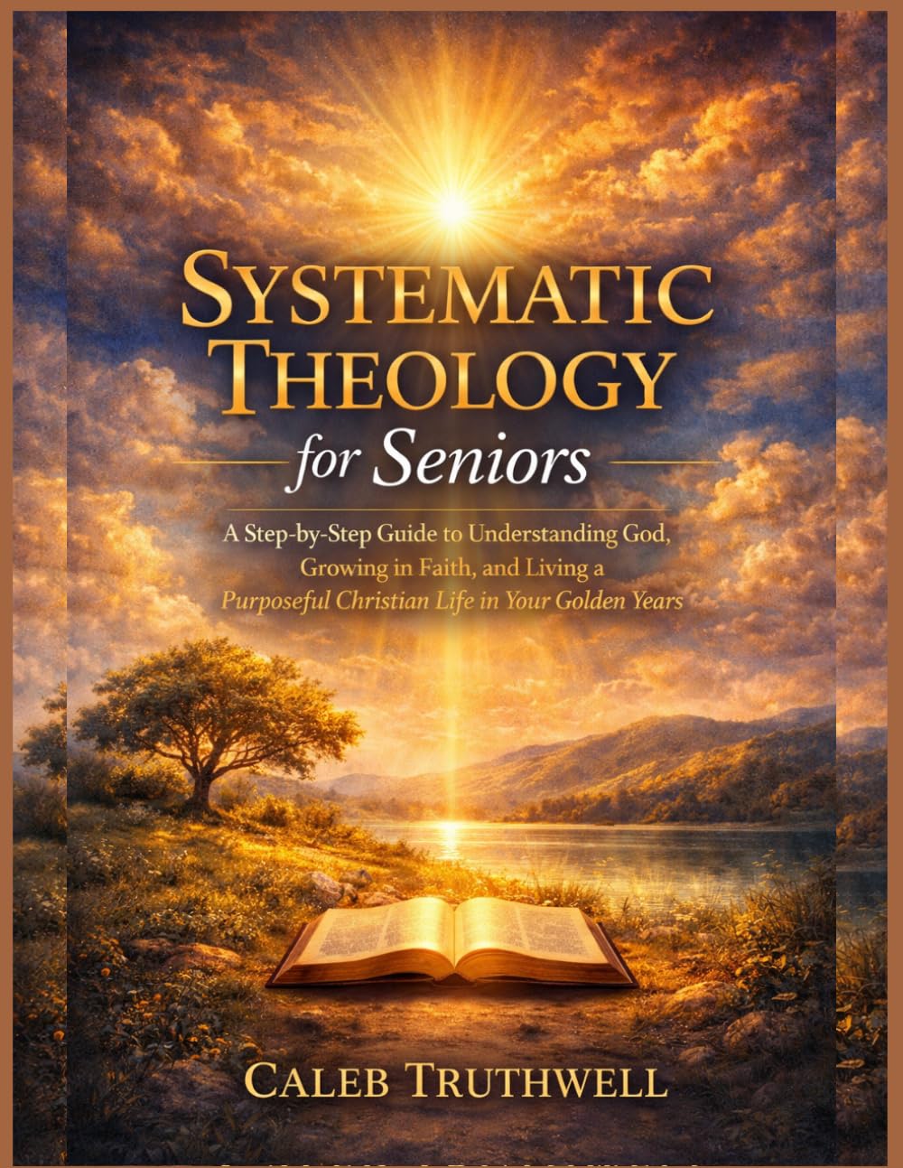 Systematic Theology for Seniors: A Step-by-Step Guide to Understanding God, Growing in Faith, and Living a Purposeful Christian Life in Your Golden Years