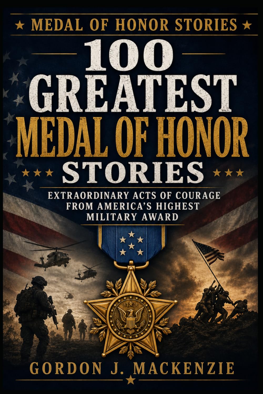 100 Greatest Medal of Honor Stories: Extraordinary Acts of Courage from America’s Highest Military Award: 1
