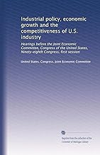 Industrial policy, economic growth and the competitiveness of U.S. industry: Hearings before the Joint Economic Committee, Congress of the United States, Ninety-eighth Congress, first session