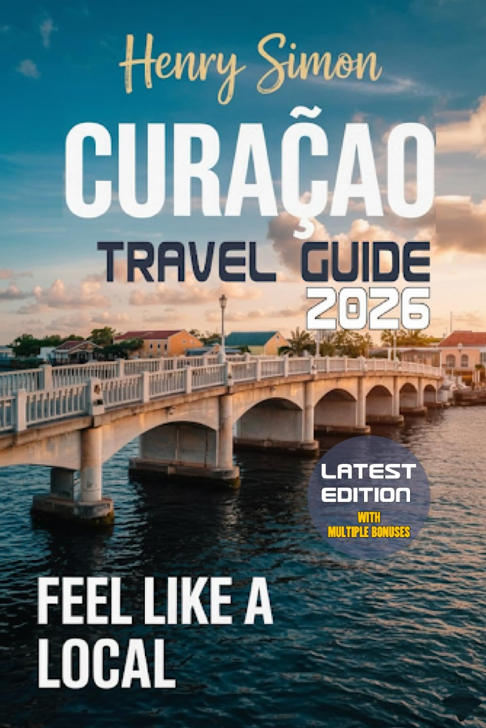 CURACAO TRAVEL GUIDE 2026: “Sun-Soaked Beaches, Colorful Cul-ture, Hidden Coves & Local Secrets for the Perfect Caribbean Getaway”
