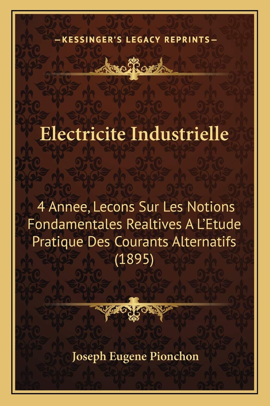 Electricite Industrielle: 4 Annee, Lecons Sur Les Notions Fondamentales Realtives A L'Etude Pratique Des Courants Alternatifs (1895)