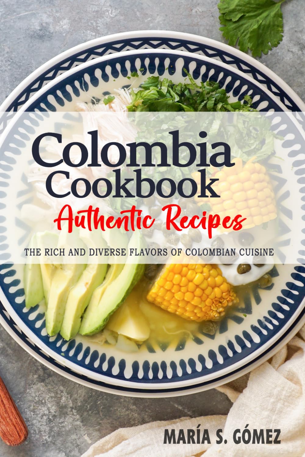 Colombia Cookbook - Discover the Rich and Diverse Flavors of Colombian Cuisine: The Collection of Traditional and Authentic Recipes from Colombia Passed Down Through Generations