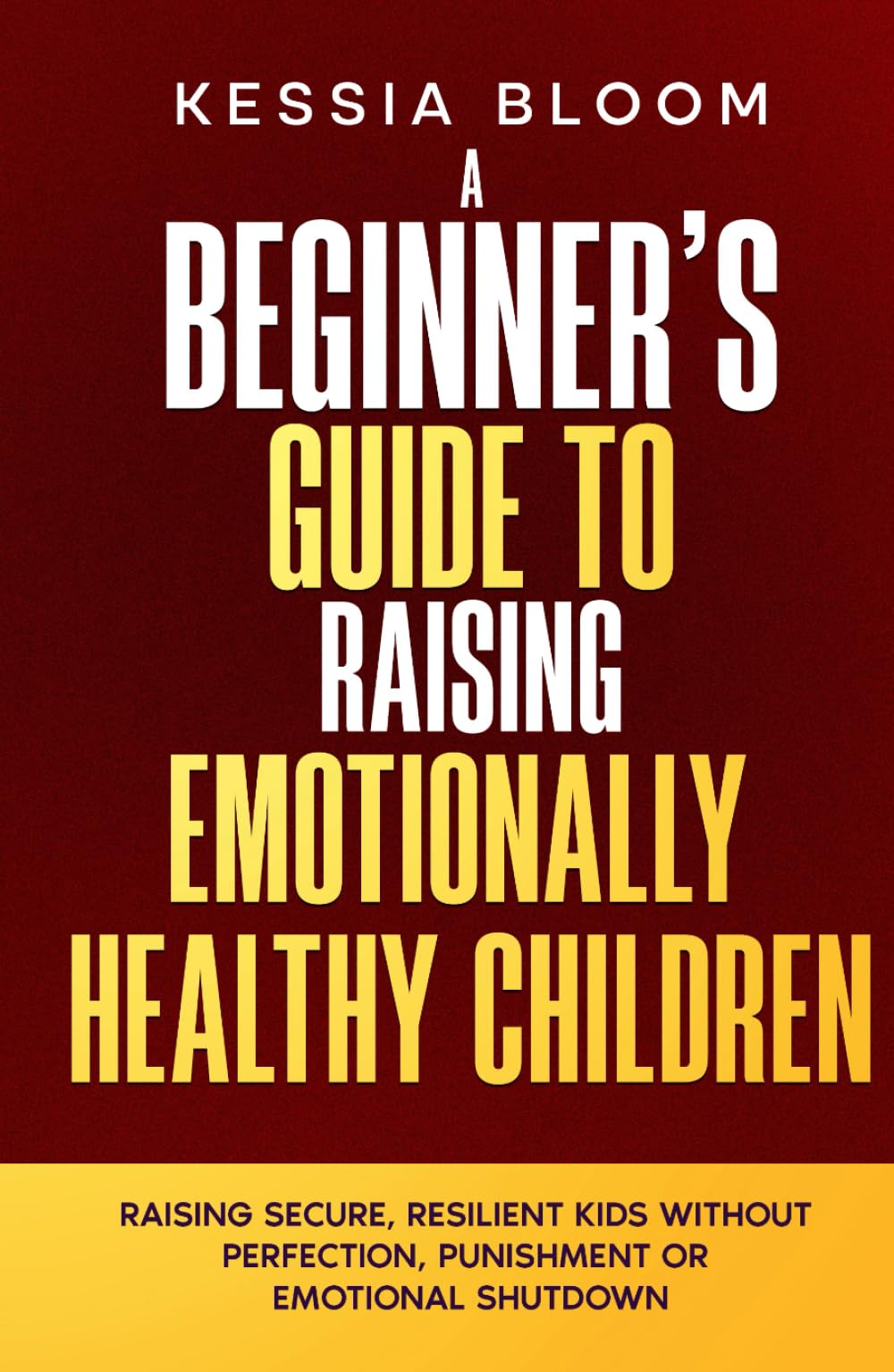 A Beginner’s Guide to Raising Emotionally Healthy Children: Raising Secure, Resilient Kids Without Perfection, Punishment or Emotional Shutdown (The Beginners Guide)