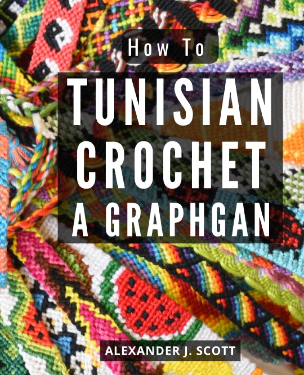 How To Tunisian Crochet A Graphgan: A Comprehensive Guide to Creating Stunning Tapestry Crochet Projects with Tunisian Crochet Techniques for Beginners and Beyond