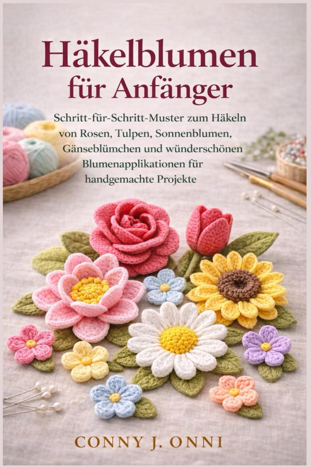 Häkelblumen für Anfänger: Schritt-für-Schritt-Muster zum Häkeln von Rosen, Tulpen, Sonnenblumen, Gänseblümchen und wunderschönen Blumenapplikationen für handgemachte Projekte