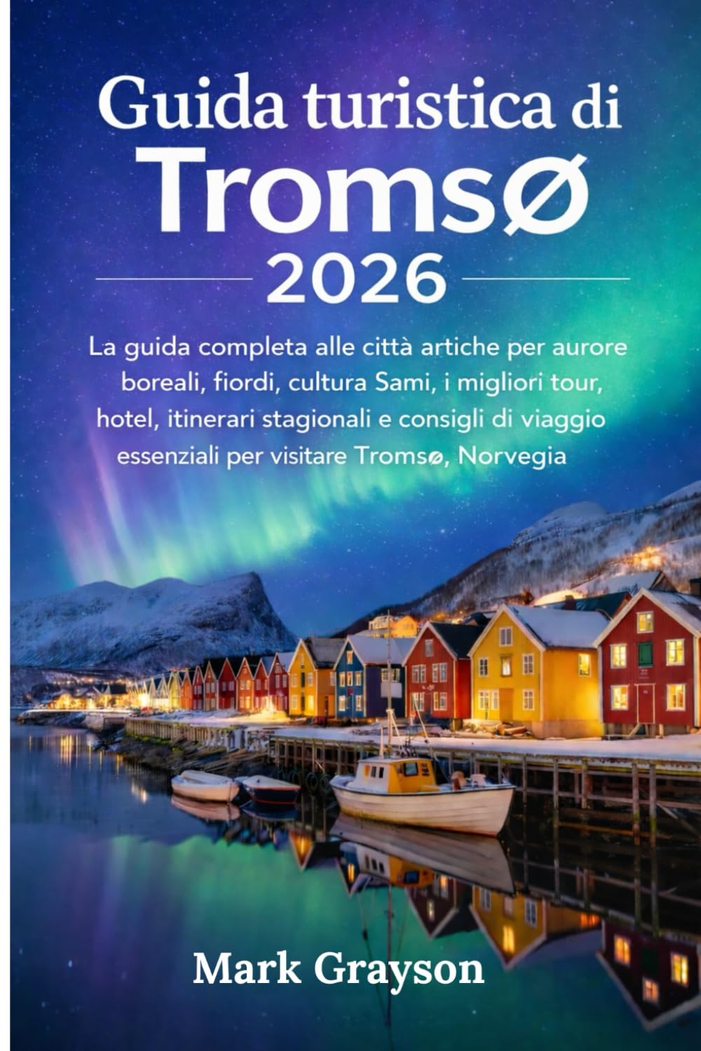Guida turistica di Tromsø 2026: La guida completa alle città artiche per aurore boreali, fiordi, cultura Sami, i migliori tour, hotel, itinerari ... essenziali per visitare Tromsø, Norvegia