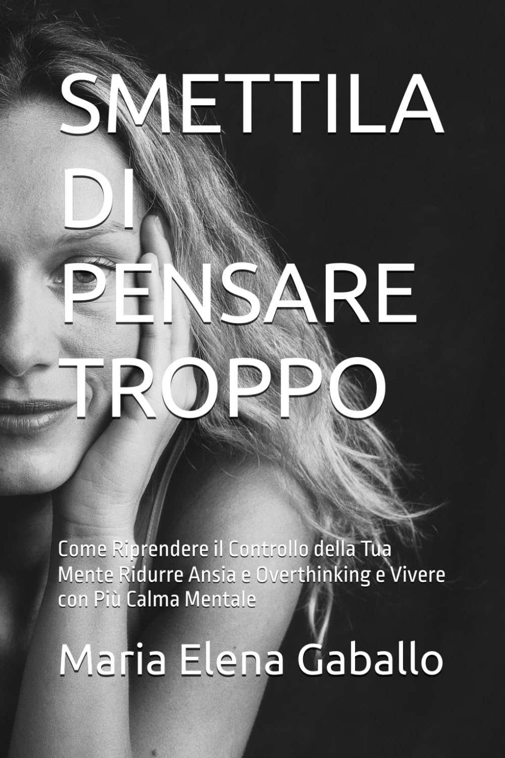 SMETTILA DI PENSARE TROPPO: Come Riprendere il Controllo della Tua Mente Ridurre Ansia e Overthinking e Vivere con Più Calma Mentale