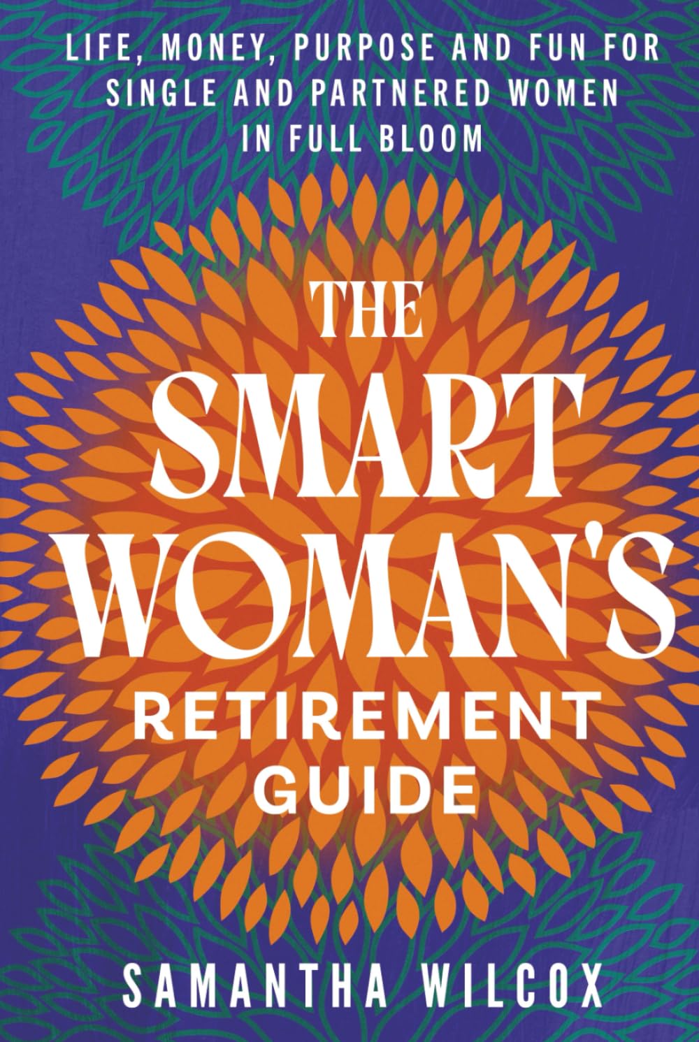 The Smart Woman's Retirement Guide: Life, Money, Purpose and Fun for Single and Partnered Women in Full Bloom