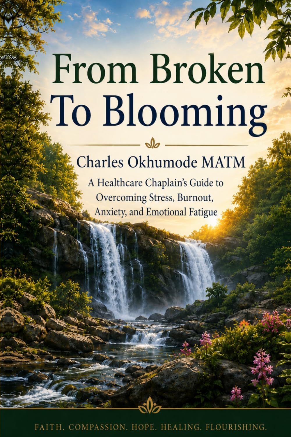 FROM BROKEN TO BLOOMING: A Healthcare Chaplain’s Guide to Overcoming Stress, Burnout, Anxiety, and Emotional Fatigue