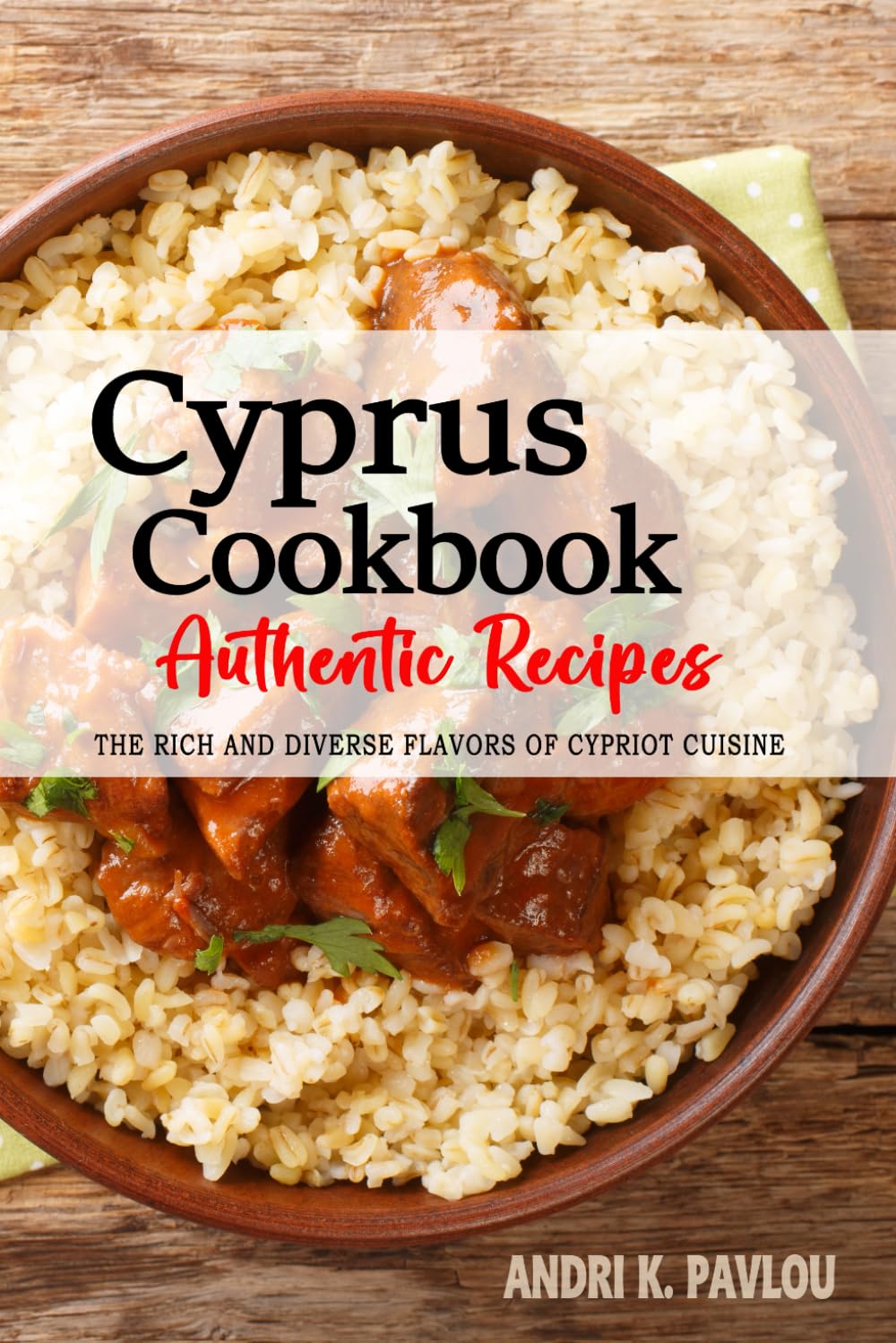 Cyprus Cookbook - Discover the Rich and Diverse Flavors of Cypriot Cuisine: The Collection of Traditional and Authentic Recipes from Cyprus Passed Down Through Generations
