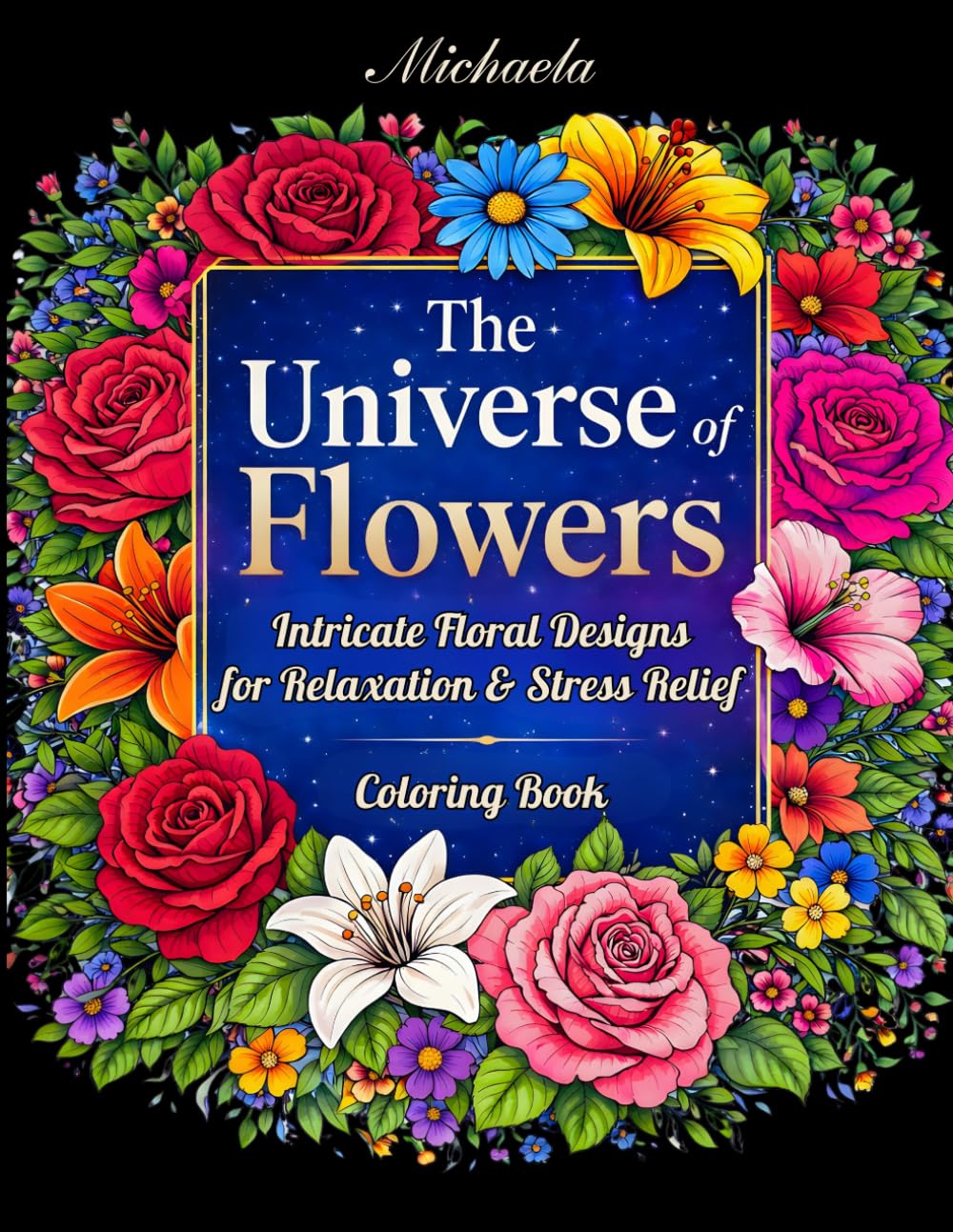 THE UNIVERSE OF FLOWERS: Beautiful Intricate Floral Designs for Relaxation and Stress Relief