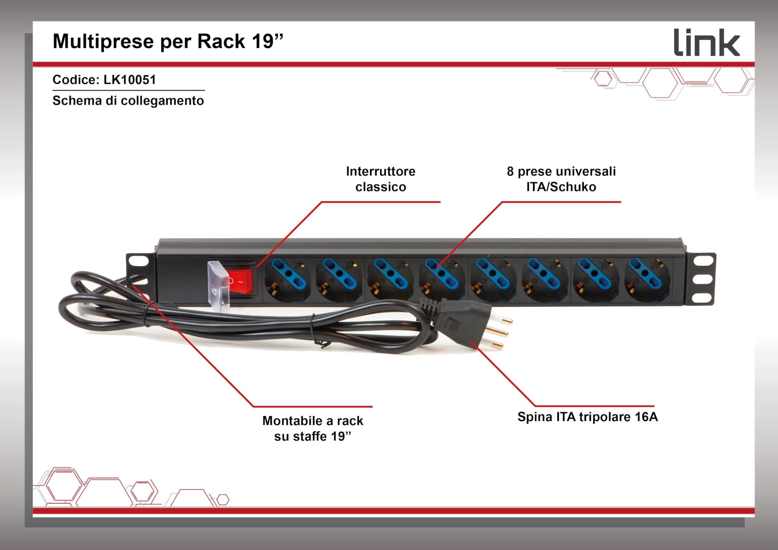 Link multipresa da rack 19" LK10051 con 8 prese universali e interruttore, spina ita. 16A, cavo 1,75m, metallo. Capacità 3,5KW, dimensioni 48,5x4,5x4,5 cm. Alette reversibili.