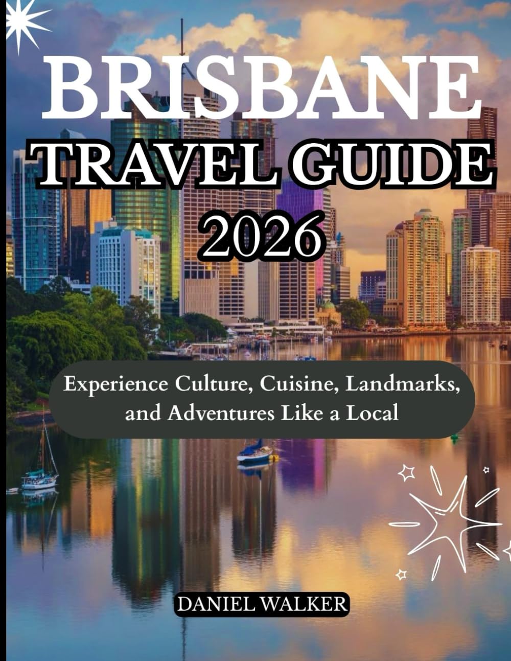 BRISBANE TRAVEL GUIDE 2026: Experience Culture, Cuisine, Landmarks, and Adventures Like a Local