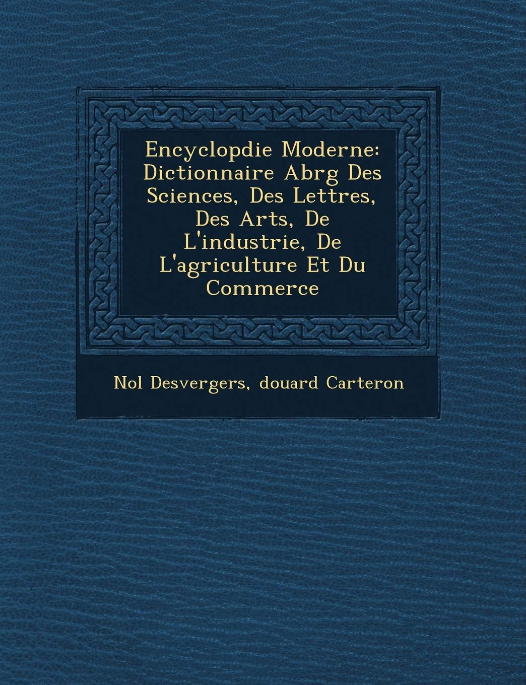 Encyclop Die Moderne: Dictionnaire Abr G Des Sciences, Des Lettres, Des Arts, de L'Industrie, de L'Agriculture Et Du Commerce
