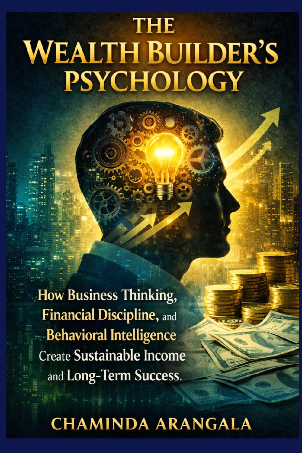 The Wealth Builder’s Psychology: How Business Thinking, Financial Discipline, and Behavioral Intelligence Create Sustainable Income and Long-Term Success