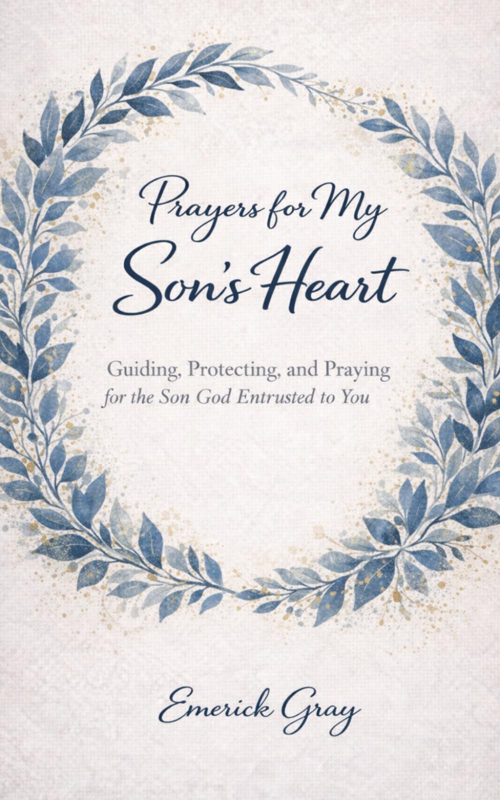 Prayer's for My Son's Heart: Guiding, Protecting, and Praying for the Son God Entrusted to You