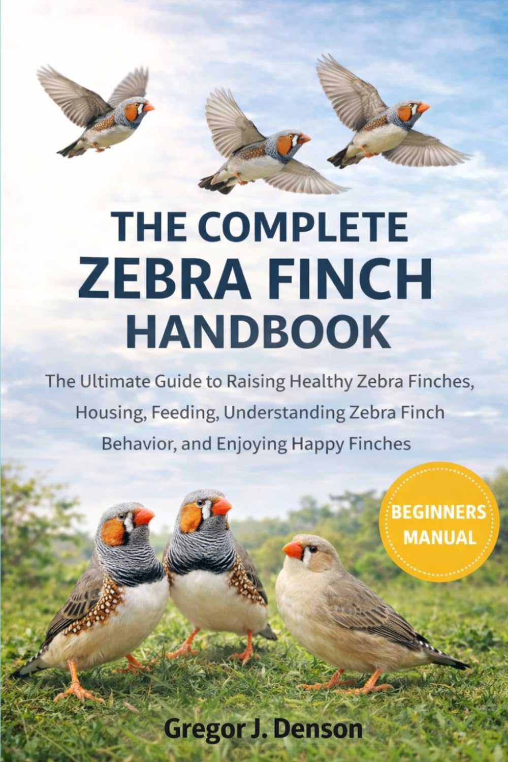 THE COMPLETE ZEBRA FINCH HANDBOOK: The Complete Zebra Finch Handbook A Practical Guide to Caring, Feeding, Breeding, Housing, and Keeping Healthy Happy Zebra Finches