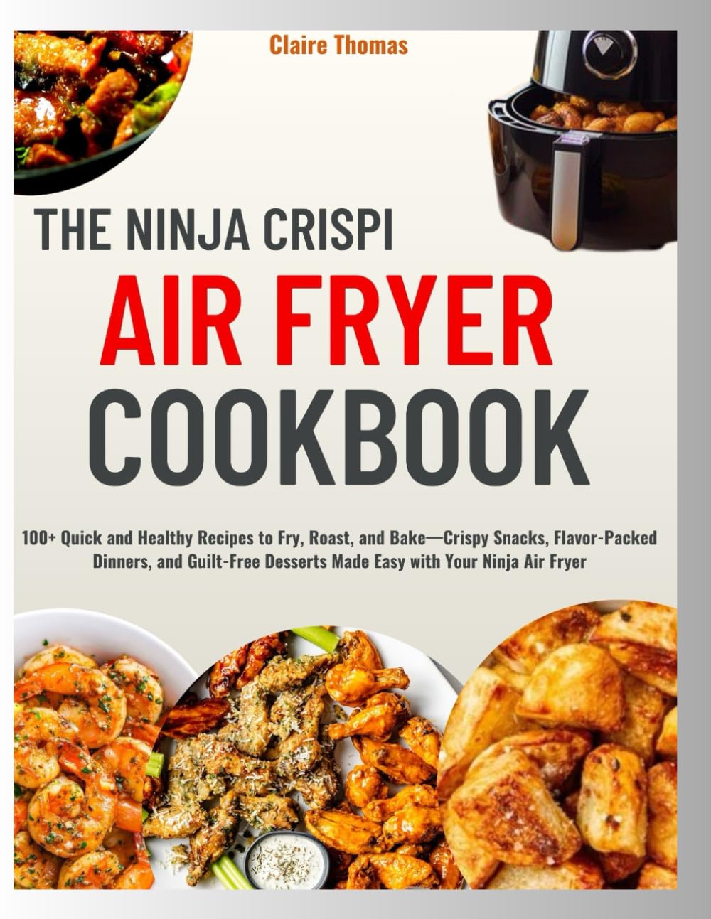 The Ninja Crispi Air Fryer Cookbook: 100+ Quick and Healthy Recipes to Fry, Roast, and Bake—Crispy Snacks, Flavor-Packed Dinners, and Guilt-Free Desserts Made Easy with Your Ninja Air Fryer