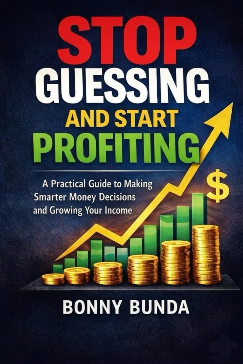Stop Guessing And Start Profiting: A Practical Guide To Making Smarter Money Decisions And Growing Your Income