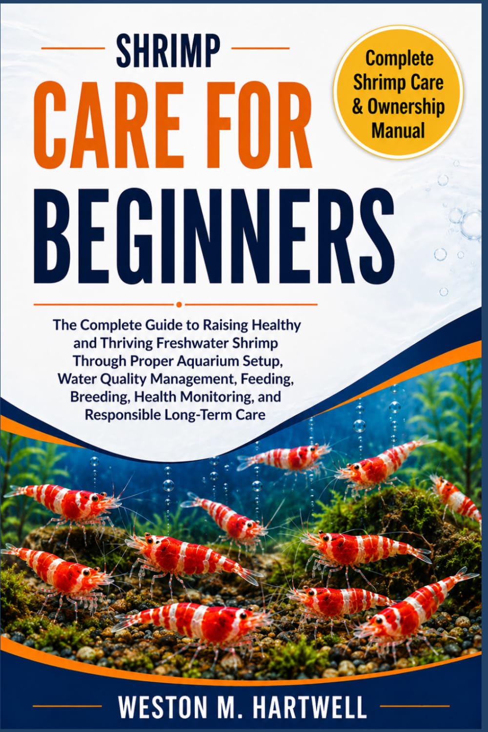 SHRIMP CARE FOR BEGINNERS: The Complete Guide to Raising Healthy and Thriving Freshwater Shrimp Through Proper Aquarium Setup, Water Quality ... Monitoring, and Responsible Long-Term Care