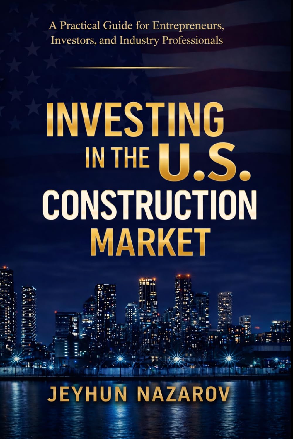 INVESTING IN THE U.S CONSTRUCTION MARKET: Practical Guide for Entrepreneurs, Investors, and Industry Professionals