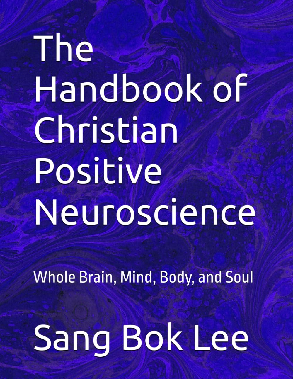 The Handbook of Christian Positive Neuroscience: Whole Brain, Mind, Body, and Soul (Dr. Paul Sang Bok Lee's Transforming Study Methods: A Neuro-Spiritual Empowerment)