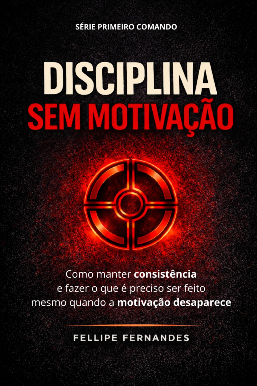 Disciplina Sem Motivação: Como manter consistência e fazer o que é preciso ser feito mesmo quando a motivação desaparece (Primeiro Comando)