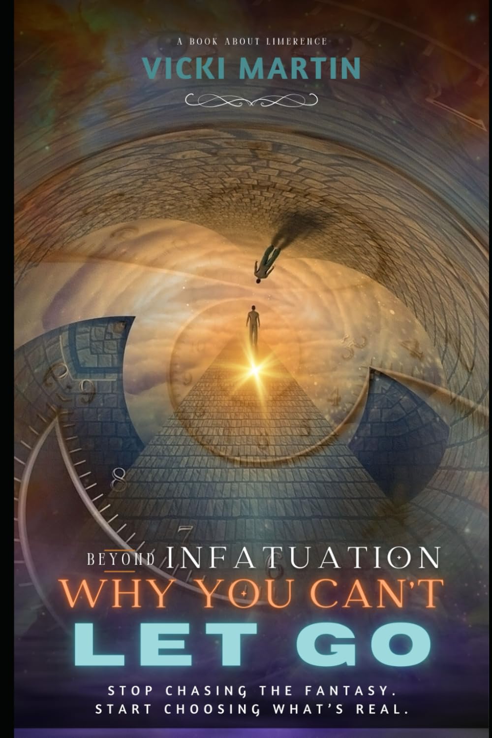 Beyond Limerence: Why You Can't Let Go: Stop Chasing the Fantasy. Start Choosing What is Real