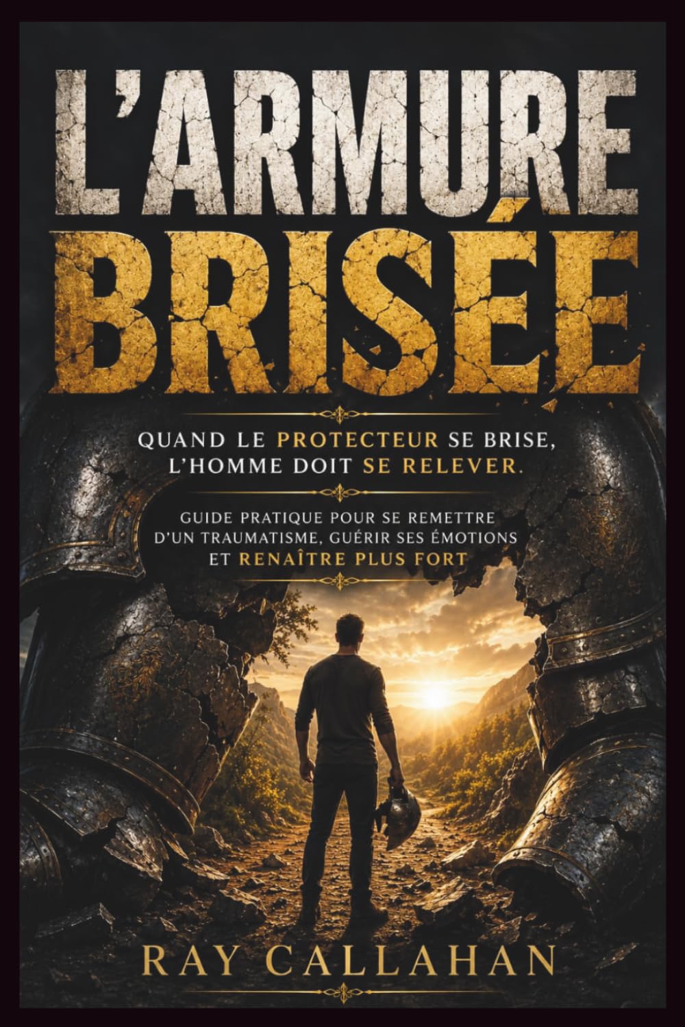 L'ARMURE BRISÉE: Quand le Protecteur se brise, l'Homme doit se relever.Guide pratique pour se remettre d'un traumatisme, guérir ses émotions et renaître plus fort