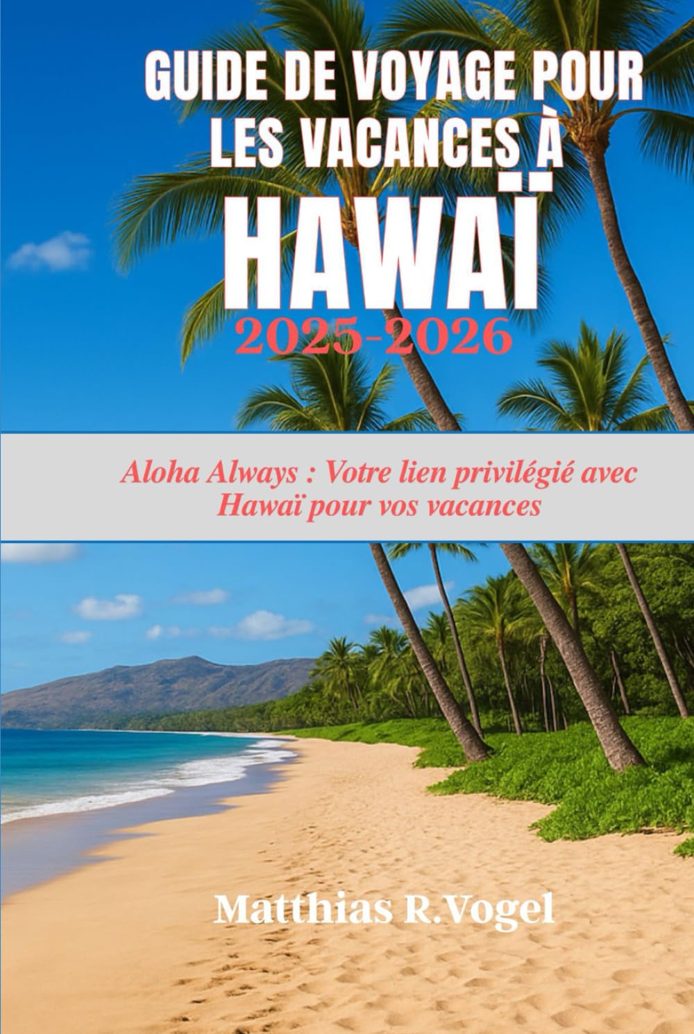 Guide de voyage pour les vacances à Hawaï 2025-2026: Aloha Always : Votre lien privilégié avec Hawaï pour vos vacances