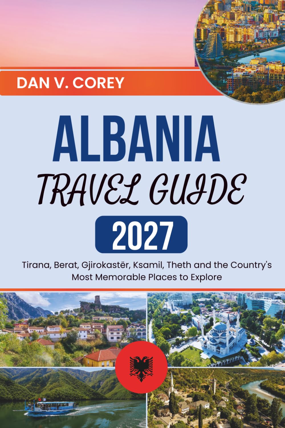 ALBANIA TRAVEL GUIDE 2027: Tirana, Berat, Gjirokastër, Ksamil, Theth and the Country's Most Memorable Places to Explore