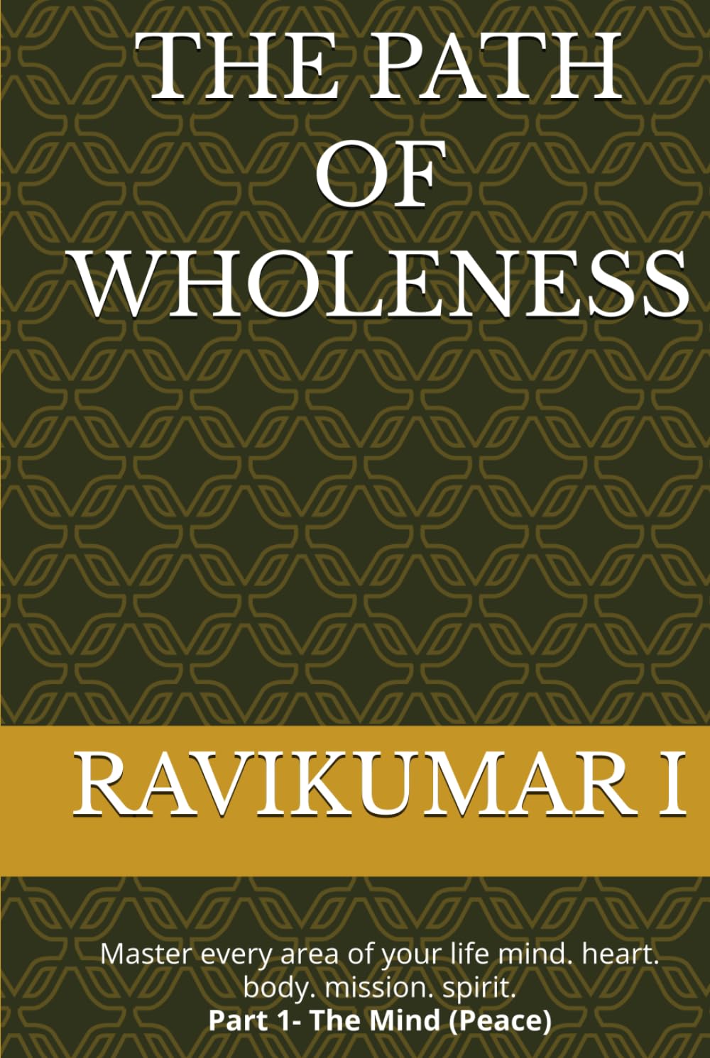 THE PATH OF WHOLENESS: Master every area of your life mind. heart. body. mission. spirit. Part 1- The Mind (Peace)
