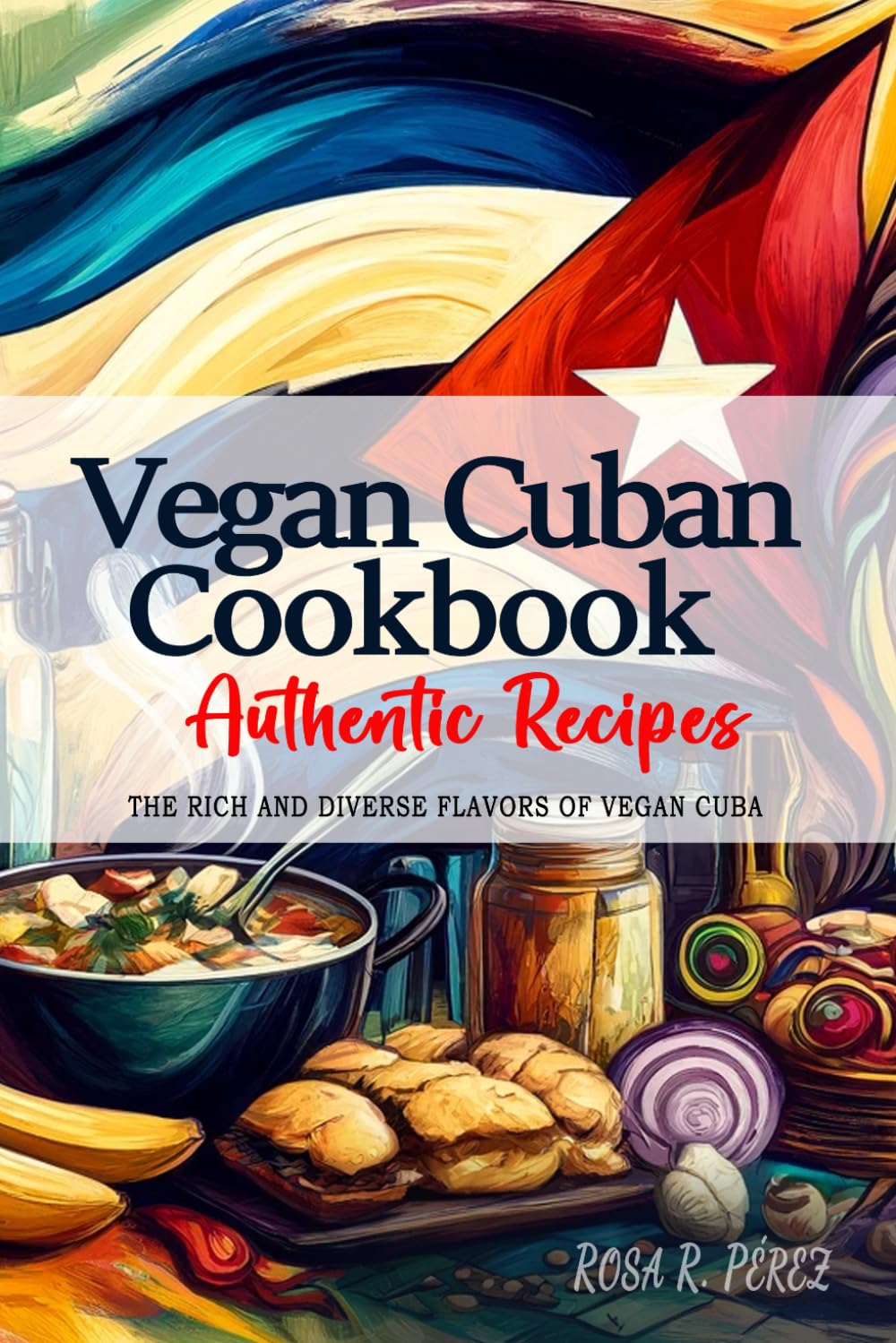 Vegan Cuban Cookbook - Discover the Rich and Diverse Flavors of Vegan Cuba: The Collection of Traditional and Authentic Cuban Vegan Recipes Passed Down Through Generations
