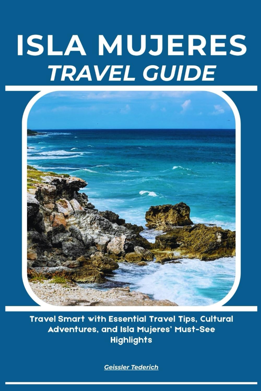 ISLA MUJERES TRAVEL GUIDE: Travel Smart with Essential Travel Tips, Cultural Adventures, and Isla Mujeres’ Must-See Highlights