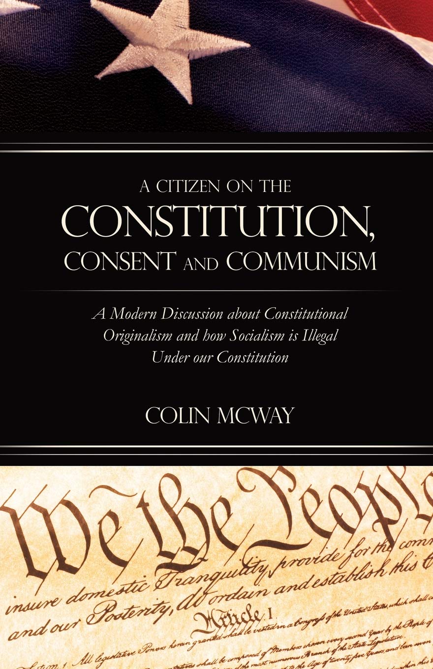 A Citizen on The Constitution, Consent and Communism: A Modern Discussion about Constitutional Originalism and how Socialism is Illegal Under our Constitution