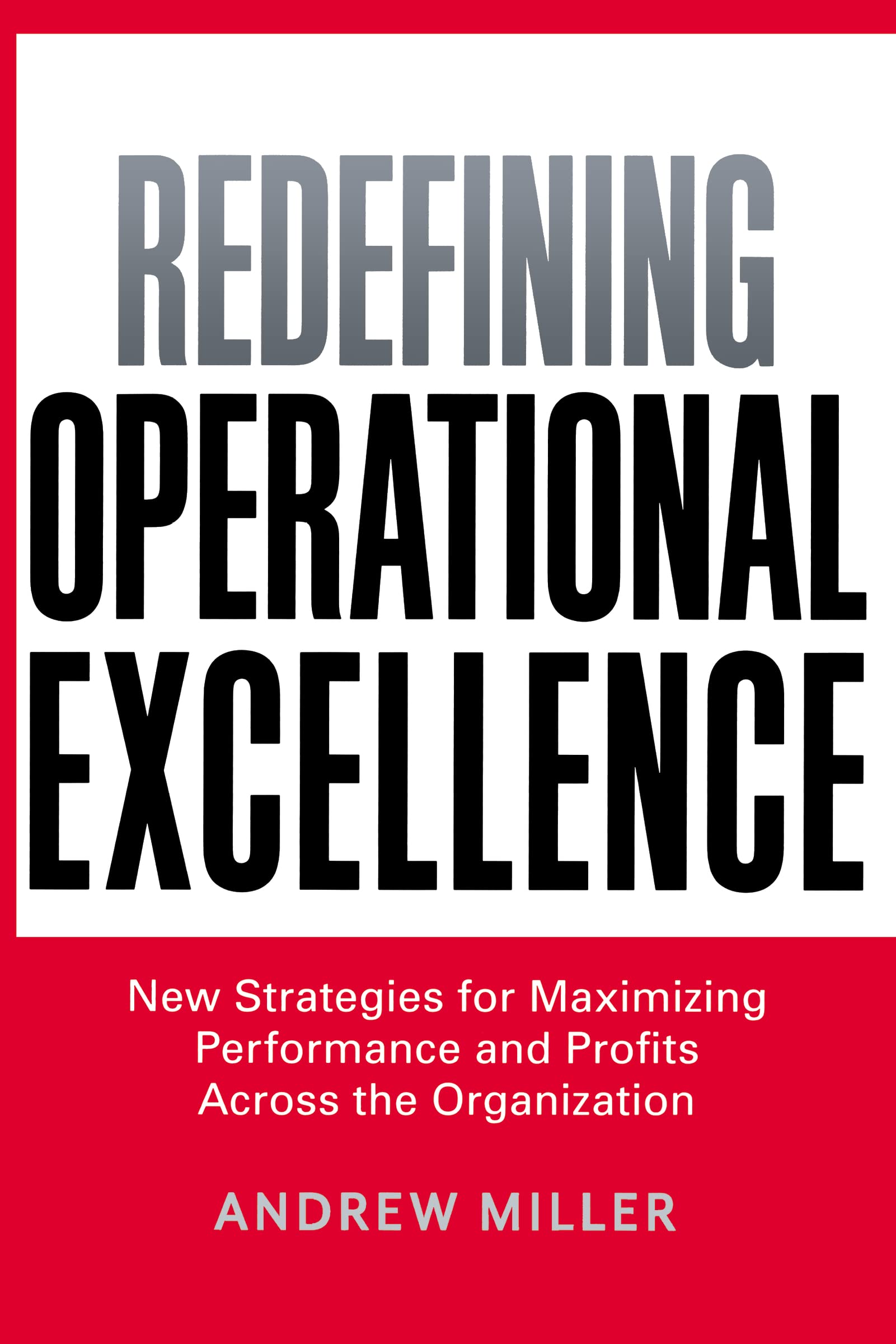 Redefining Operational Excellence: New Strategies for Maximizing Performance and Profits Across the Organization