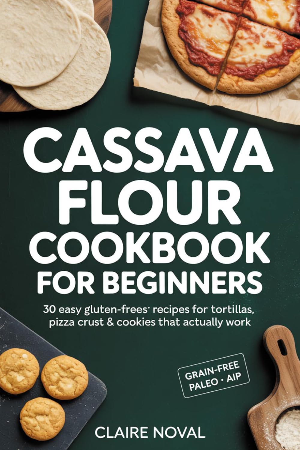 Cassava Flour Cookbook for Beginners: 30 Easy Gluten-Free Recipes for Tortillas, Pizza Crust & Cookies That Actually Work Grain-Free • Paleo • Dairy-Free • AIP-Friendly
