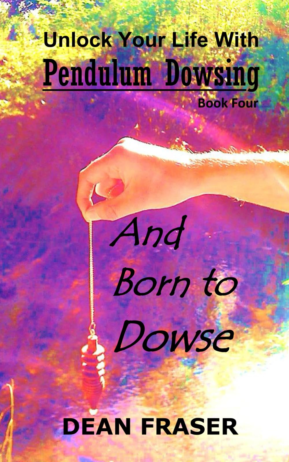 Unlock Your Life With Pendulum Dowsing Book Four: You Were Born To Dowse: 4