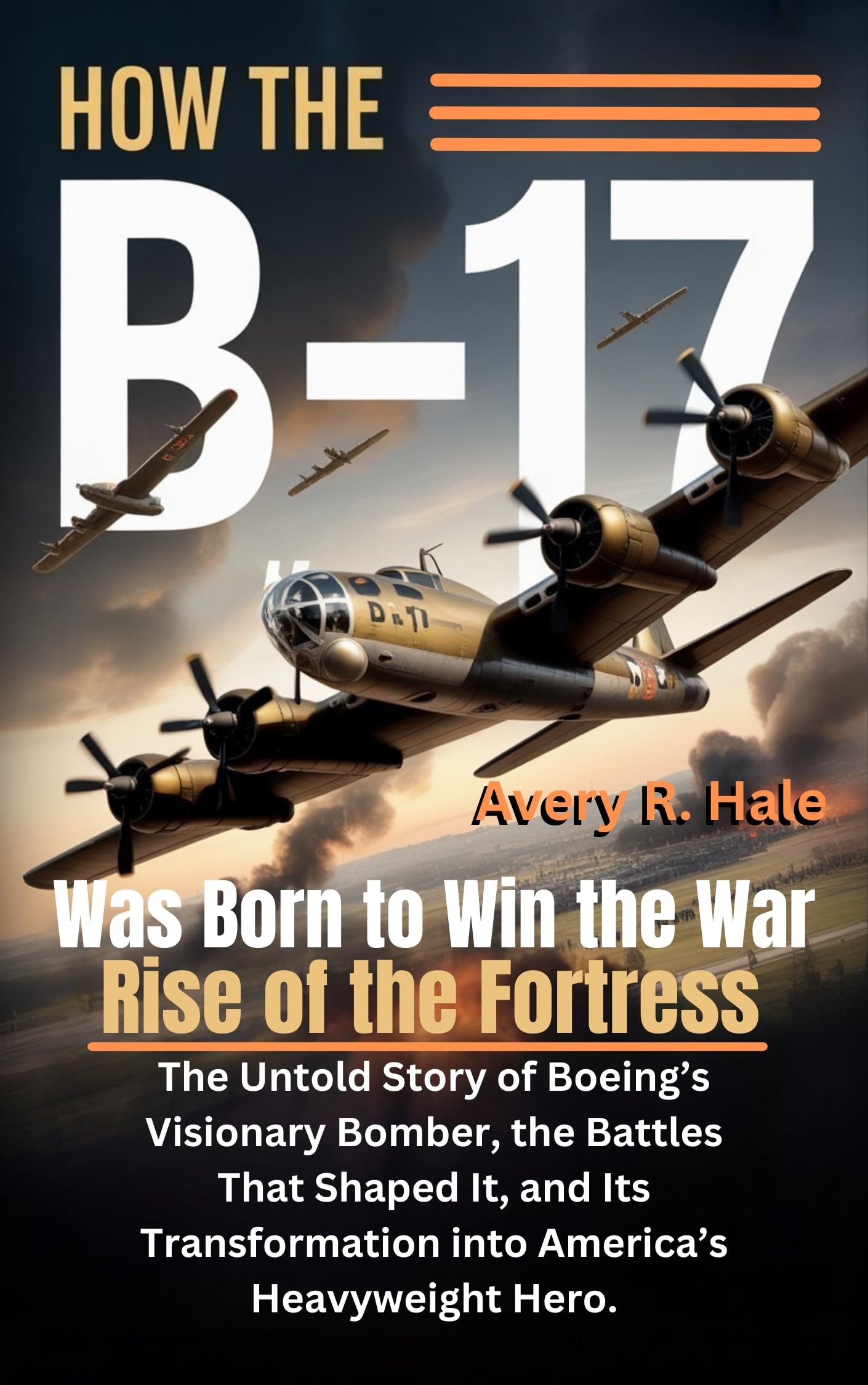 How the B-17 Was Born to Win the War – Rise of the Fortress: The Untold Story of Boeing’s Visionary Bomber, the Battles That Shaped It, and Its Transformation ... Legacy of the B-17 Flying Fortress Book 1)