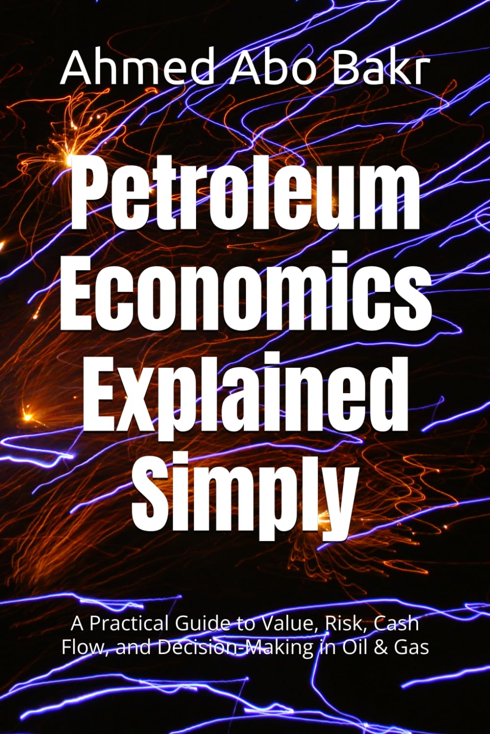 Petroleum Economics Explained Simply: A Practical Guide to Value, Risk, Cash Flow, and Decision-Making in Oil & Gas