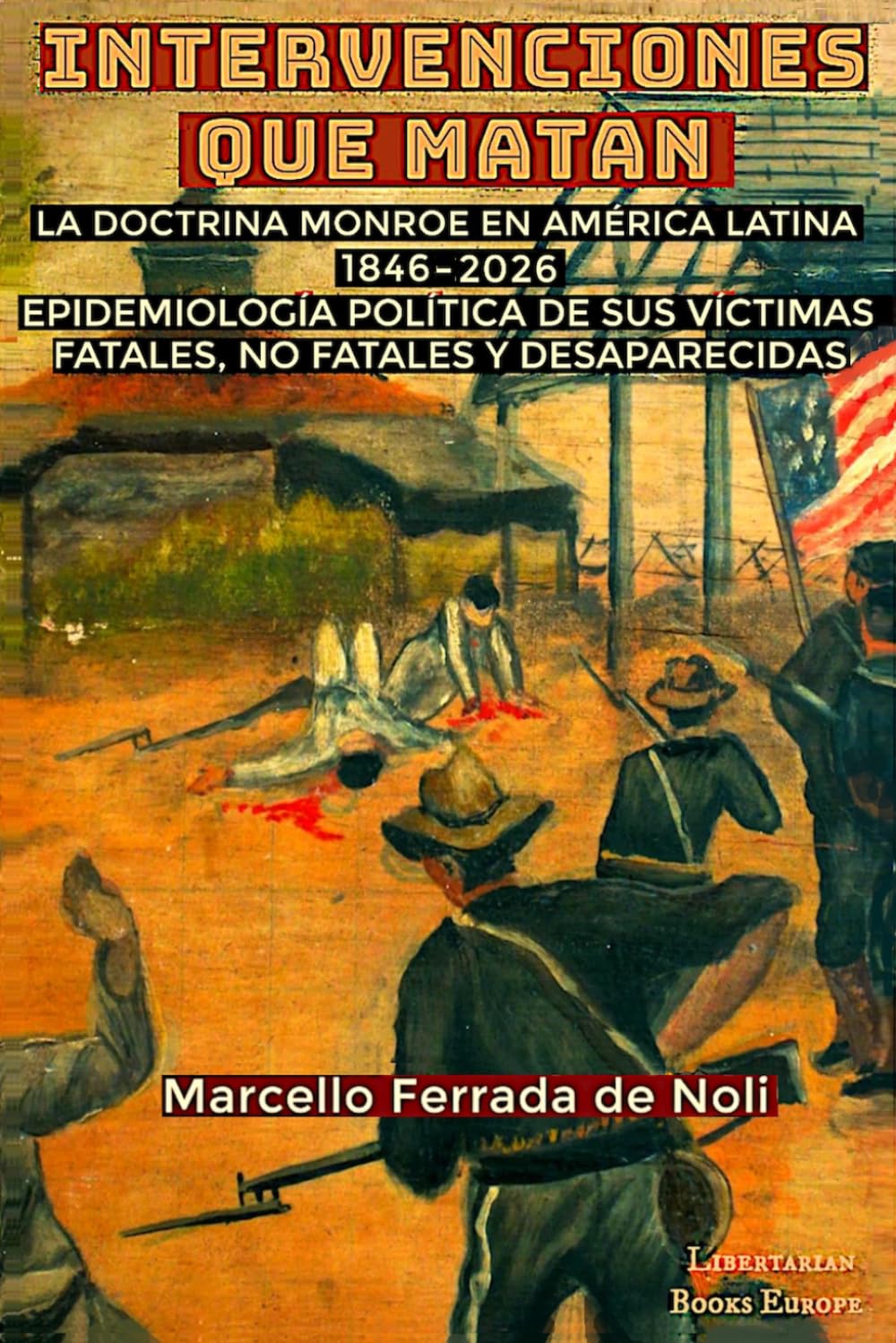 INTERVENCIONES QUE MATAN: La Doctrina Monroe en América Latina 1846–2026: Epidemiología Política de sus Víctimas Fatales, No Fatales y Desaparecidas