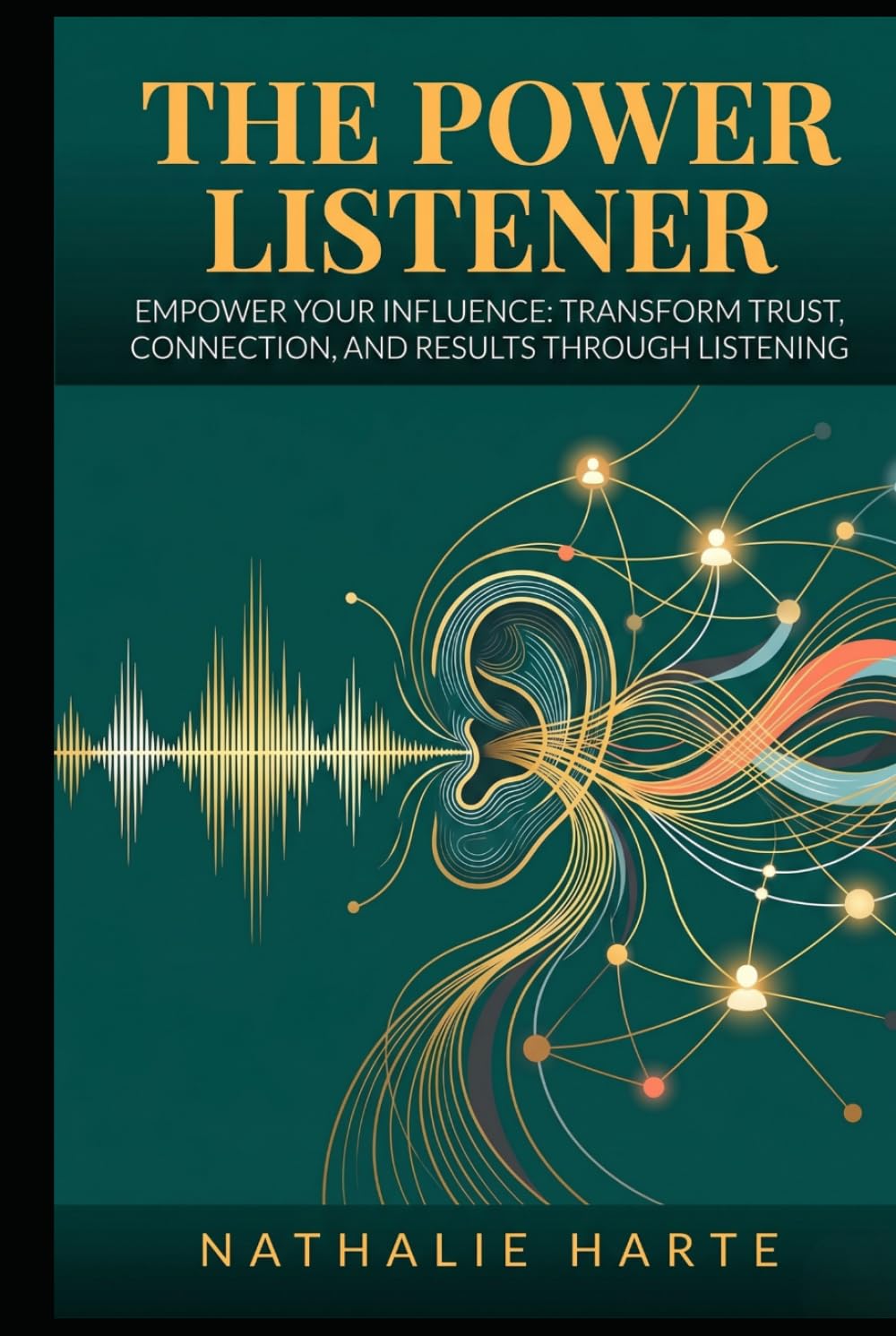 The Power Listener: Empower Your Influence: Transform Trust, Connection, and Results Through Listening (The Transformative Living Series)