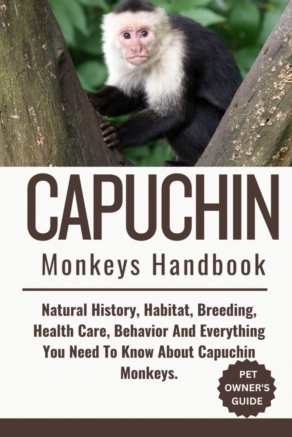 CAPUCHIN MONKEYS HANDBOOK: Natural History, Habitat, Breeding, Health Care, Behavior And Everything You Need To Know About Capuchin Monkeys.