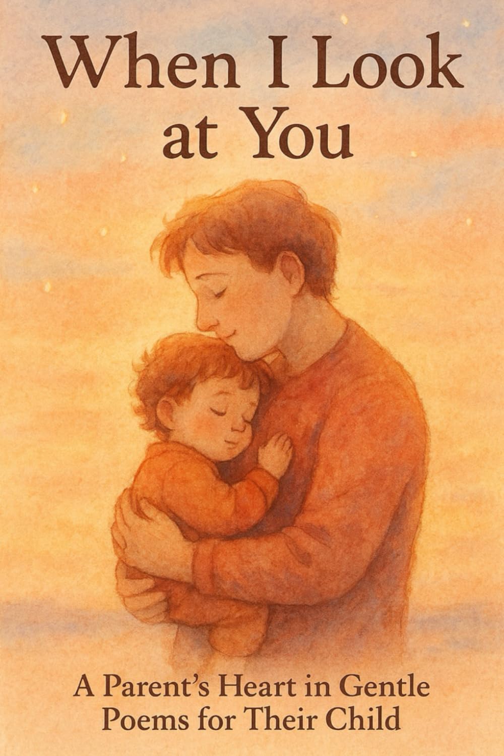 When I Look at You: A Parent’s Heart in Gentle Poems for Their Child