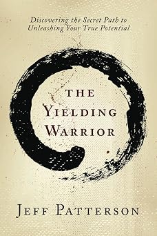 The Yielding Warrior Discovering the Secret Path to Unleashing Your True Potential