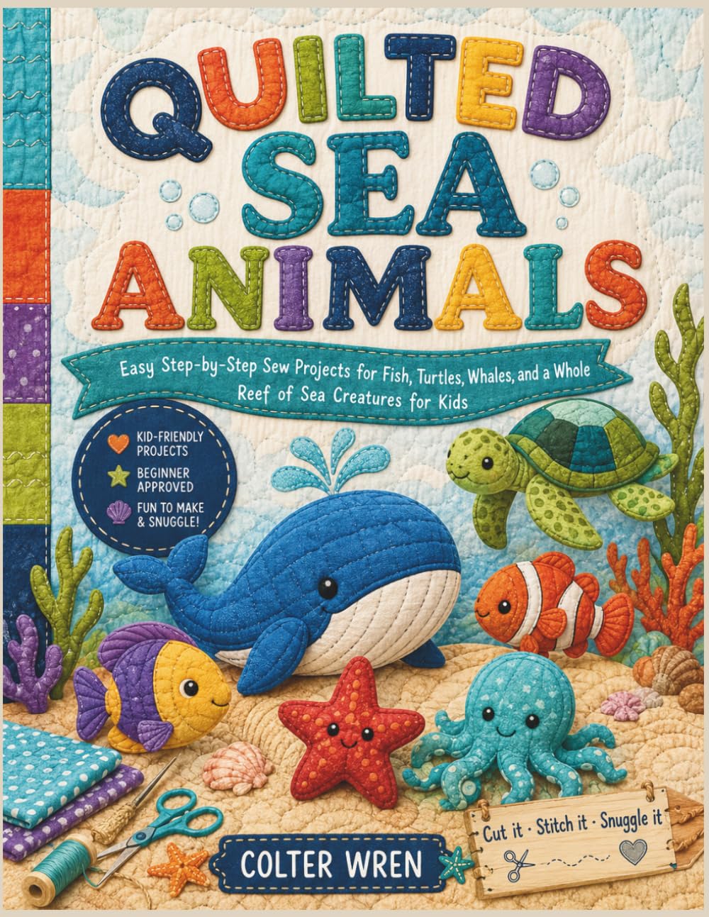 QUILTED SEA ANIMALS: Easy Step-by-Step Sew Projects for Fish, Turtles, Whales, and a Whole Reef of Sea Creatures for Kids