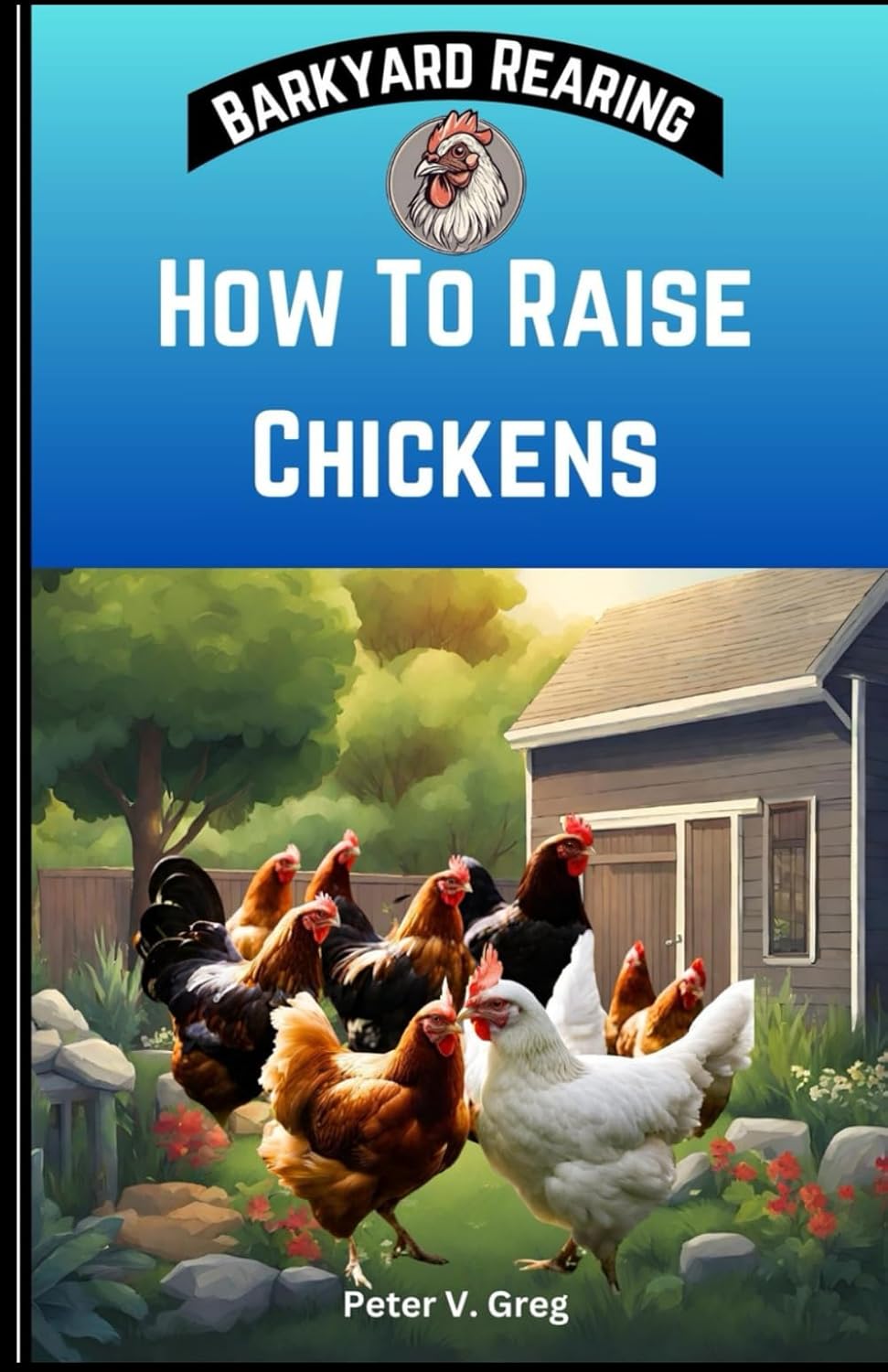 How To Raise Chickens: A Practical Beginners Guide On How To Raise Healthy Backyard Flocks With Expert Tips On Getting Started, Feeding, Nutrition, Maintainace And Egg Production (Backyard Rearing)
