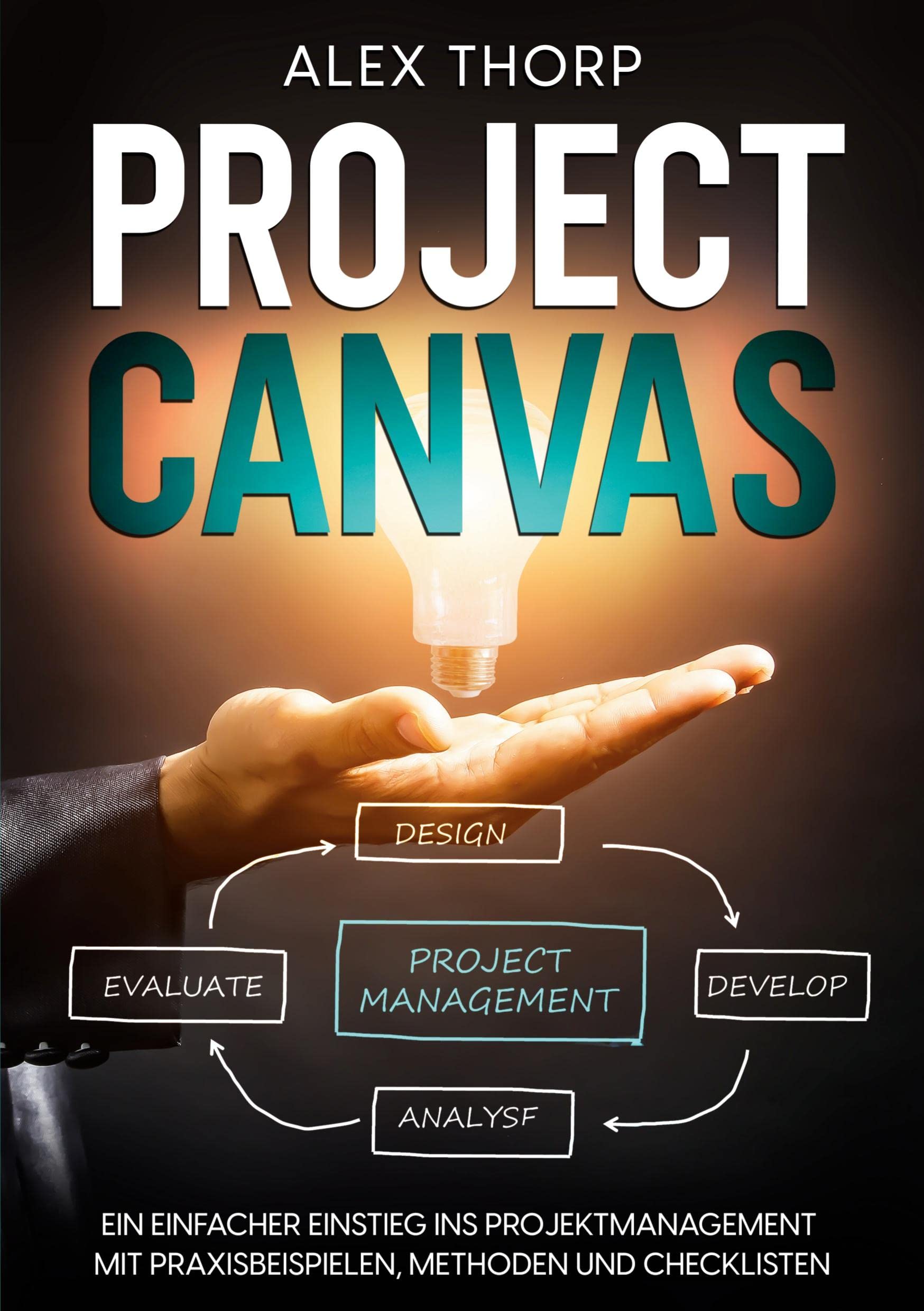 Project Canvas: Ein einfacher Einstieg ins Projektmanagement mit Praxisbeispielen, Methoden und Checklisten